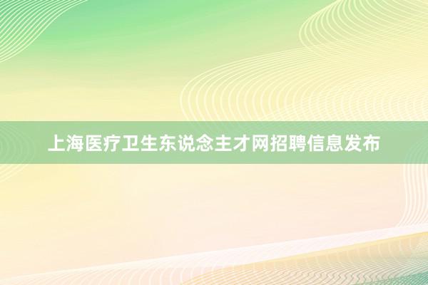 上海医疗卫生东说念主才网招聘信息发布