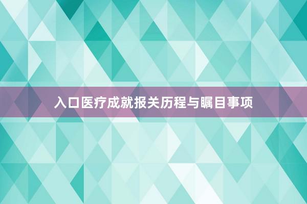 入口医疗成就报关历程与瞩目事项