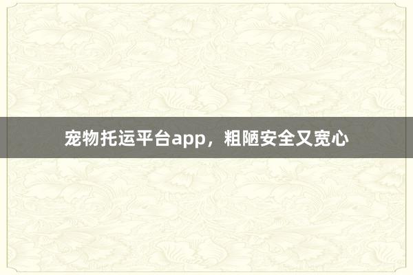 宠物托运平台app，粗陋安全又宽心