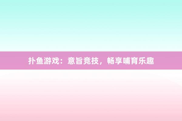 扑鱼游戏：意旨竞技，畅享哺育乐趣