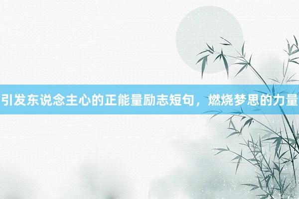 引发东说念主心的正能量励志短句，燃烧梦思的力量